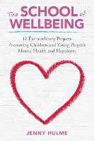 School of Wellbeing, The: 12 Extraordinary Projects Promoting Children and Young People's Mental Health and Happiness
